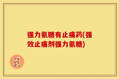 强力氨糖有止痛药(强效止痛剂强力氨糖)