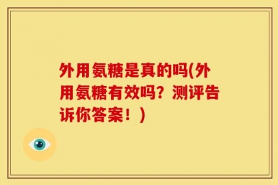 外用氨糖是真的吗(外用氨糖有效吗？测评告诉你答案！)