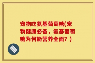 宠物吃氨基葡萄糖(宠物健康必备，氨基葡萄糖为何能营养全面？)