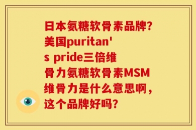 日本氨糖软骨素品牌？美国puritan's pride三倍维骨力氨糖软骨素MSM维骨力是什么意思啊，这个品牌好吗？