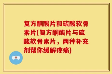 复方酮酸片和硫酸软骨素片(复方酮酸片与硫酸软骨素片，两种补充剂帮你缓解疼痛)