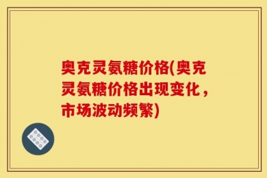 奥克灵氨糖价格(奥克灵氨糖价格出现变化，市场波动频繁)