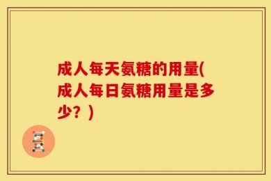 成人每天氨糖的用量(成人每日氨糖用量是多少？)