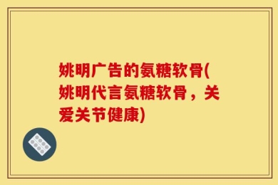 姚明广告的氨糖软骨(姚明代言氨糖软骨，关爱关节健康)