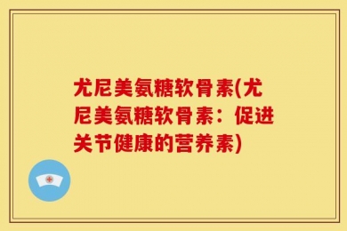 尤尼美氨糖软骨素(尤尼美氨糖软骨素：促进关节健康的营养素)