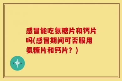 感冒能吃氨糖片和钙片吗(感冒期间可否服用氨糖片和钙片？)