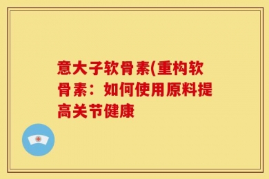 意大子软骨素(重构软骨素：如何使用原料提高关节健康