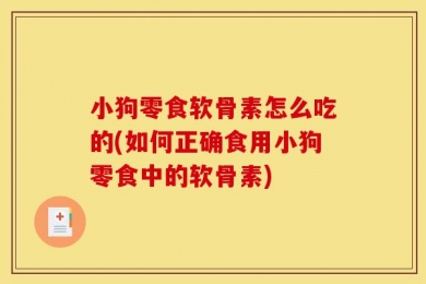 小狗零食软骨素怎么吃的(如何正确食用小狗零食中的软骨素)