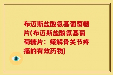 布迈斯盐酸氨基葡萄糖片(布迈斯盐酸氨基葡萄糖片：缓解骨关节疼痛的有效药物)