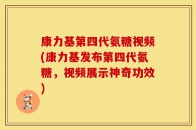 康力基第四代氨糖视频(康力基发布第四代氨糖，视频展示神奇功效)