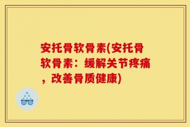 安托骨软骨素(安托骨软骨素：缓解关节疼痛，改善骨质健康)