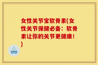 女性关节宝软骨素(女性关节保健必备：软骨素让你的关节更健康！)