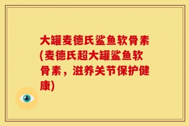 大罐麦德氏鲨鱼软骨素(麦德氏超大罐鲨鱼软骨素，滋养关节保护健康)