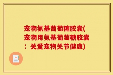 宠物氨基葡萄糖胶囊(宠物用氨基葡萄糖胶囊：关爱宠物关节健康)