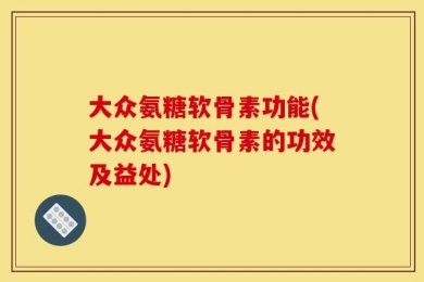 大众氨糖软骨素功能(大众氨糖软骨素的功效及益处)