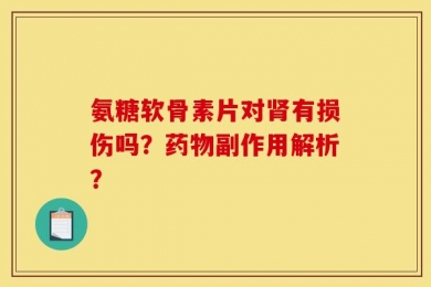 氨糖软骨素片对肾有损伤吗？药物副作用解析？