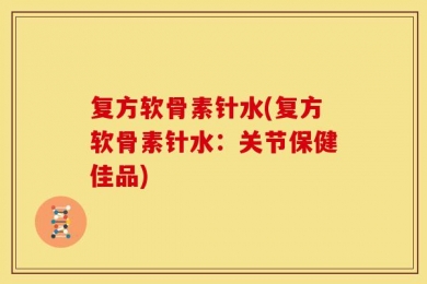 复方软骨素针水(复方软骨素针水：关节保健佳品)