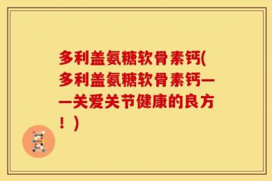 多利盖氨糖软骨素钙(多利盖氨糖软骨素钙——关爱关节健康的良方！)