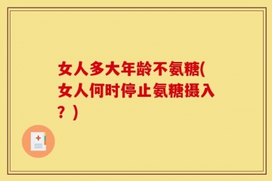 女人多大年龄不氨糖(女人何时停止氨糖摄入？)