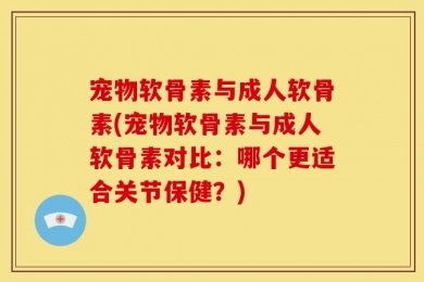 宠物软骨素与成人软骨素(宠物软骨素与成人软骨素对比：哪个更适合关节保健？)