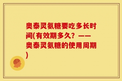 奥泰灵氨糖要吃多长时间(有效期多久？——奥泰灵氨糖的使用周期)