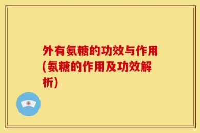外有氨糖的功效与作用(氨糖的作用及功效解析)