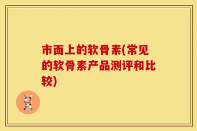 市面上的软骨素(常见的软骨素产品测评和比较)