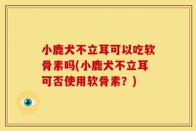 小鹿犬不立耳可以吃软骨素吗(小鹿犬不立耳可否使用软骨素？)
