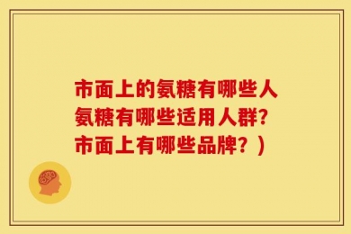 市面上的氨糖有哪些人氨糖有哪些适用人群？市面上有哪些品牌？)