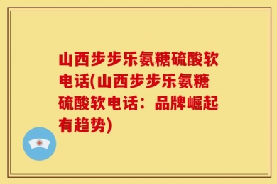 山西步步乐氨糖硫酸软电话(山西步步乐氨糖硫酸软电话：品牌崛起有趋势)