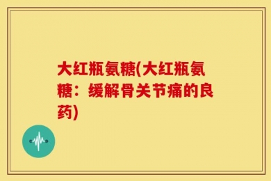 大红瓶氨糖(大红瓶氨糖：缓解骨关节痛的良药)
