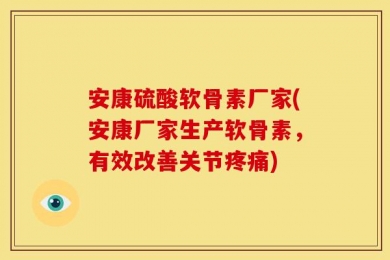 安康硫酸软骨素厂家(安康厂家生产软骨素，有效改善关节疼痛)