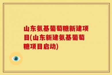 山东氨基葡萄糖新建项目(山东新建氨基葡萄糖项目启动)