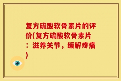 复方硫酸软骨素片的评价(复方硫酸软骨素片：滋养关节，缓解疼痛)