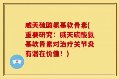 威天硫酸氨基软骨素(重要研究：威天硫酸氨基软骨素对治疗关节炎有潜在价值！)
