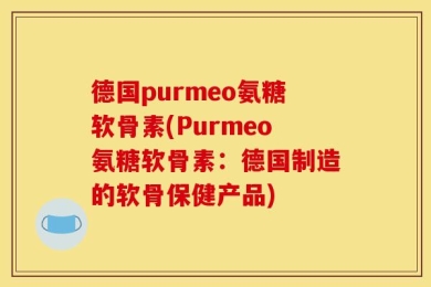 德国purmeo氨糖软骨素(Purmeo氨糖软骨素：德国制造的软骨保健产品)