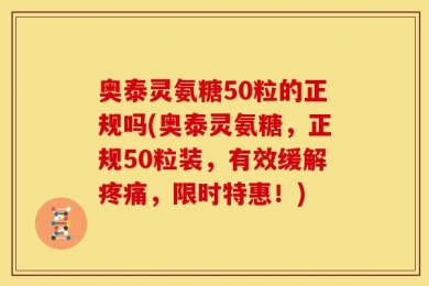 奥泰灵氨糖50粒的正规吗(奥泰灵氨糖，正规50粒装，有效缓解疼痛，限时特惠！)