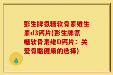 彭生牌氨糖软骨素维生素d3钙片(彭生牌氨糖软骨素维D钙片：关爱骨骼健康的选择)