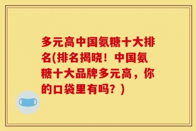 多元高中国氨糖十大排名(排名揭晓！中国氨糖十大品牌多元高，你的口袋里有吗？)