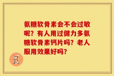 氨糖软骨素会不会过敏呢？有人用过健力多氨糖软骨素钙片吗？老人服用效果好吗？