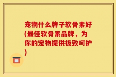 宠物什么牌子软骨素好(最佳软骨素品牌，为你的宠物提供极致呵护)