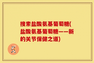 搜索盐酸氨基葡萄糖(盐酸氨基葡萄糖——新的关节保健之道)