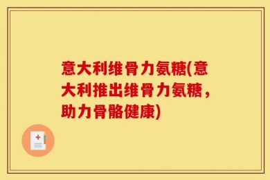 意大利维骨力氨糖(意大利推出维骨力氨糖，助力骨骼健康)
