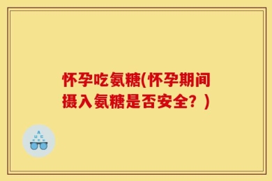 怀孕吃氨糖(怀孕期间摄入氨糖是否安全？)