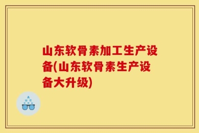 山东软骨素加工生产设备(山东软骨素生产设备大升级)