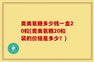 奥美氨糖多少钱一盒20粒(奥美氨糖20粒装的价格是多少？)
