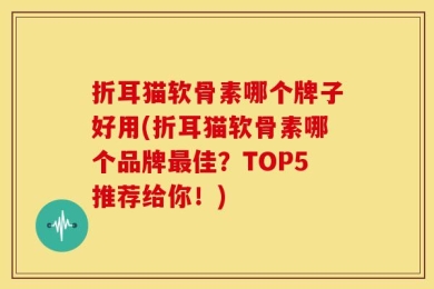 折耳猫软骨素哪个牌子好用(折耳猫软骨素哪个品牌最佳？TOP5推荐给你！)