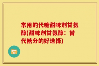 常用的代糖甜味剂甘氨醇(甜味剂甘氨醇：替代糖分的好选择)