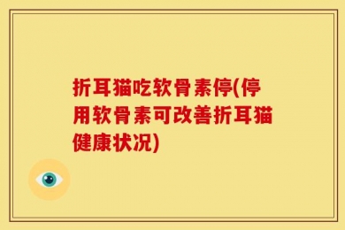 折耳猫吃软骨素停(停用软骨素可改善折耳猫健康状况)