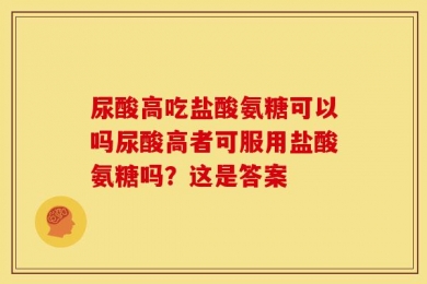 尿酸高吃盐酸氨糖可以吗尿酸高者可服用盐酸氨糖吗？这是答案
